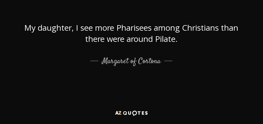 My daughter, I see more Pharisees among Christians than there were around Pilate. - Margaret of Cortona