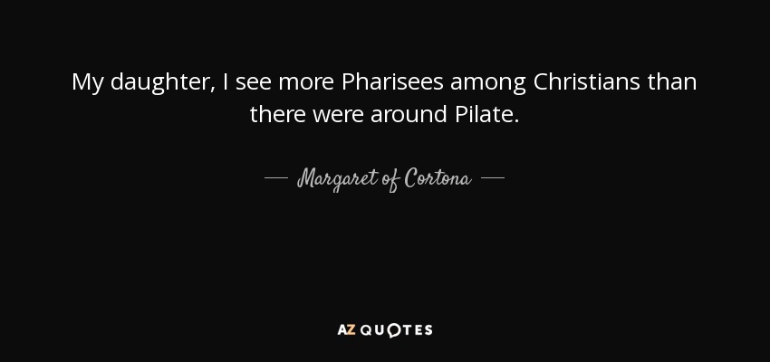 My daughter, I see more Pharisees among Christians than there were around Pilate. - Margaret of Cortona
