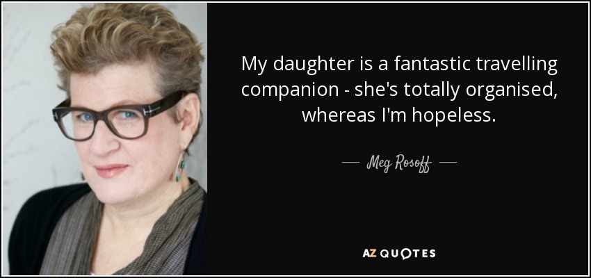 My daughter is a fantastic travelling companion - she's totally organised, whereas I'm hopeless. - Meg Rosoff