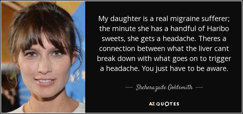 My daughter is a real migraine sufferer; the minute she has a handful of Haribo sweets, she gets a headache. Theres a connection between what the liver cant break down with what goes on to trigger a headache. You just have to be aware. - Sheherazade Goldsmith