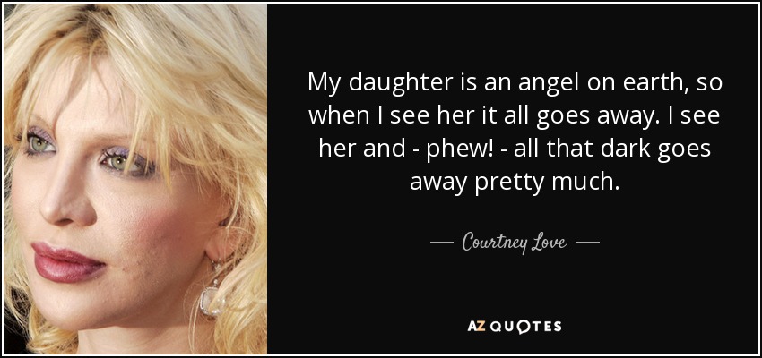My daughter is an angel on earth, so when I see her it all goes away. I see her and - phew! - all that dark goes away pretty much. - Courtney Love