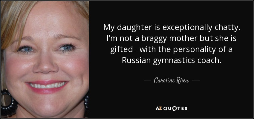 My daughter is exceptionally chatty. I'm not a braggy mother but she is gifted - with the personality of a Russian gymnastics coach. - Caroline Rhea