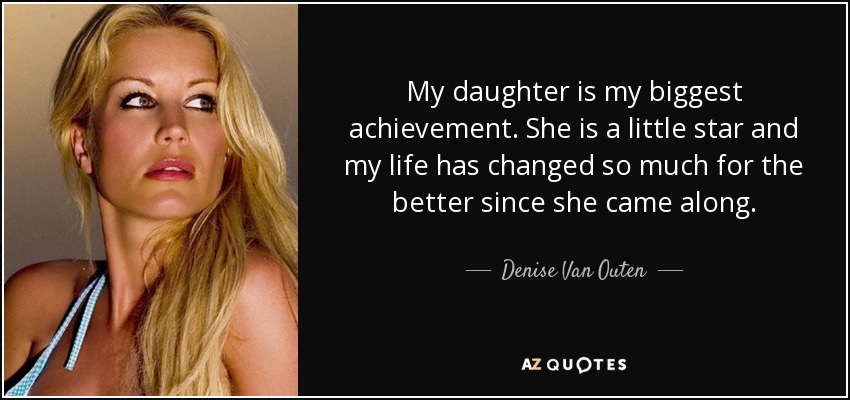 My daughter is my biggest achievement. She is a little star and my life has changed so much for the better since she came along. - Denise Van Outen