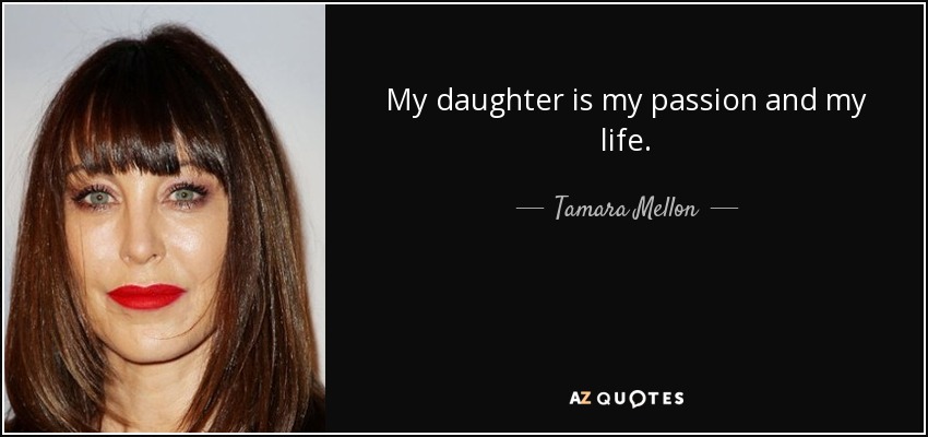 My daughter is my passion and my life. - Tamara Mellon