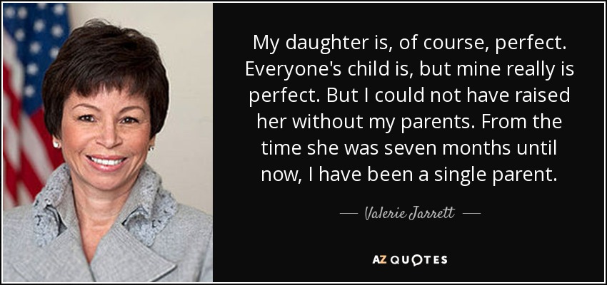 My daughter is, of course, perfect. Everyone's child is, but mine really is perfect. But I could not have raised her without my parents. From the time she was seven months until now, I have been a single parent. - Valerie Jarrett