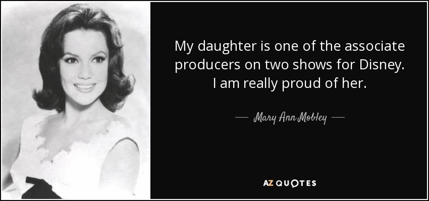 My daughter is one of the associate producers on two shows for Disney. I am really proud of her. - Mary Ann Mobley