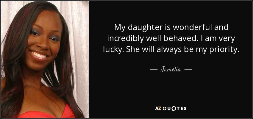 My daughter is wonderful and incredibly well behaved. I am very lucky. She will always be my priority. - Jamelia