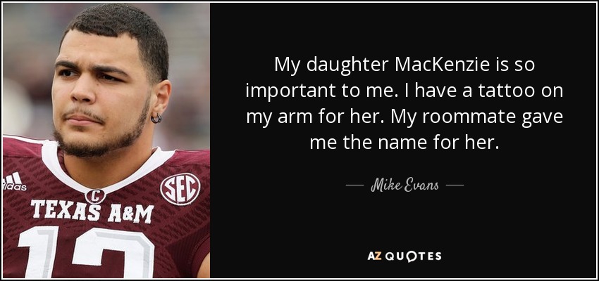 My daughter MacKenzie is so important to me. I have a tattoo on my arm for her. My roommate gave me the name for her. - Mike Evans