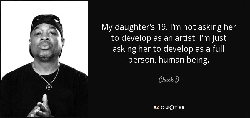 My daughter's 19. I'm not asking her to develop as an artist. I'm just asking her to develop as a full person, human being. - Chuck D