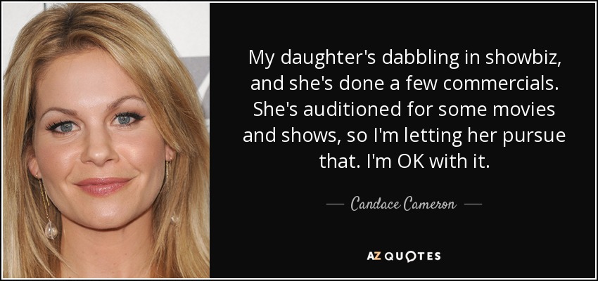 My daughter's dabbling in showbiz, and she's done a few commercials. She's auditioned for some movies and shows, so I'm letting her pursue that. I'm OK with it. - Candace Cameron