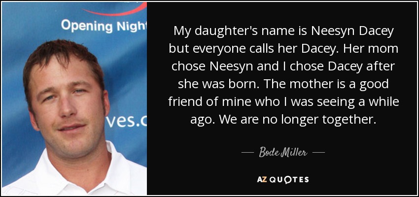 My daughter's name is Neesyn Dacey but everyone calls her Dacey. Her mom chose Neesyn and I chose Dacey after she was born. The mother is a good friend of mine who I was seeing a while ago. We are no longer together. - Bode Miller