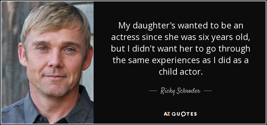 My daughter's wanted to be an actress since she was six years old, but I didn't want her to go through the same experiences as I did as a child actor. - Ricky Schroder