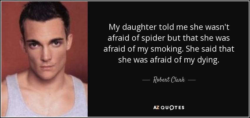 My daughter told me she wasn't afraid of spider but that she was afraid of my smoking. She said that she was afraid of my dying. - Robert Clark