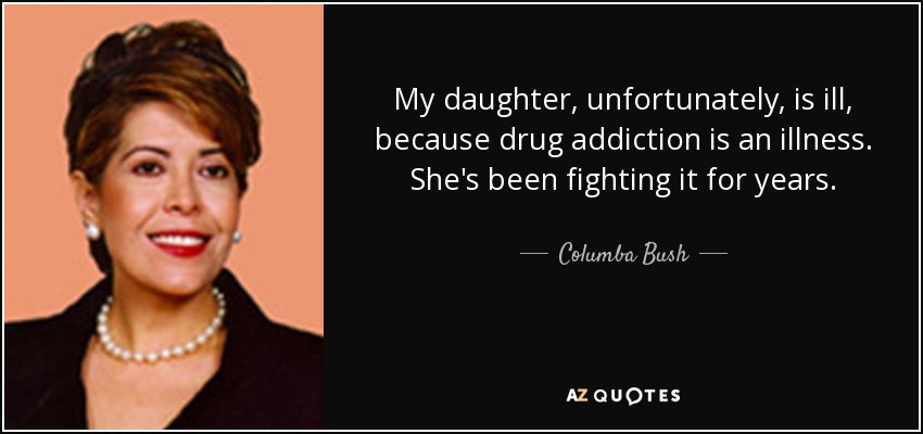 My daughter, unfortunately, is ill, because drug addiction is an illness. She's been fighting it for years. - Columba Bush