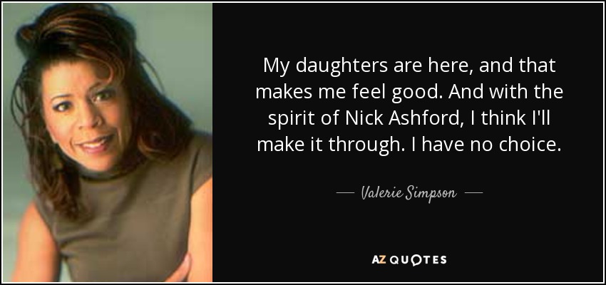 My daughters are here, and that makes me feel good. And with the spirit of Nick Ashford, I think I'll make it through. I have no choice. - Valerie Simpson