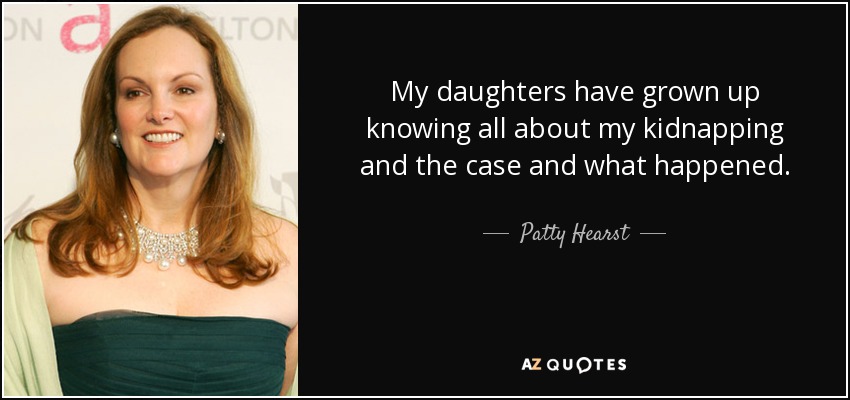 My daughters have grown up knowing all about my kidnapping and the case and what happened. - Patty Hearst