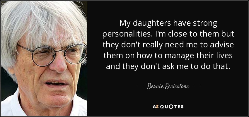 My daughters have strong personalities. I'm close to them but they don't really need me to advise them on how to manage their lives and they don't ask me to do that. - Bernie Ecclestone