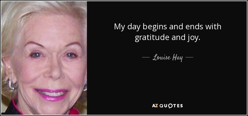 My day begins and ends with gratitude and joy. - Louise Hay