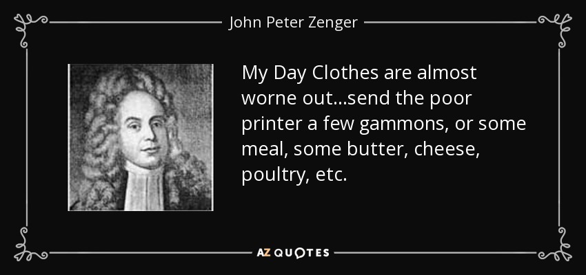 My Day Clothes are almost worne out...send the poor printer a few gammons, or some meal, some butter, cheese, poultry, etc. - John Peter Zenger