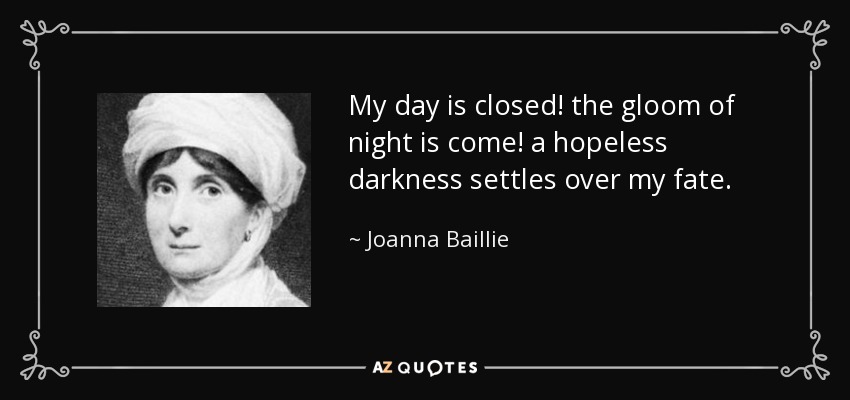 My day is closed! the gloom of night is come! a hopeless darkness settles over my fate. - Joanna Baillie