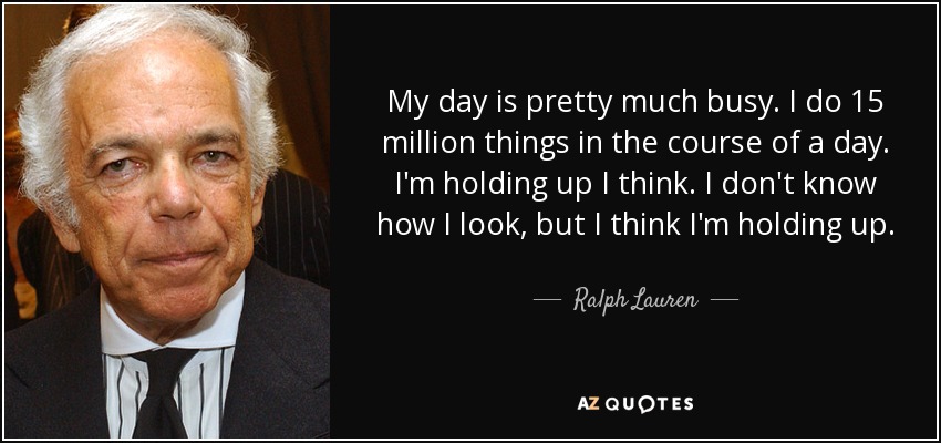 My day is pretty much busy. I do 15 million things in the course of a day. I'm holding up I think. I don't know how I look, but I think I'm holding up. - Ralph Lauren