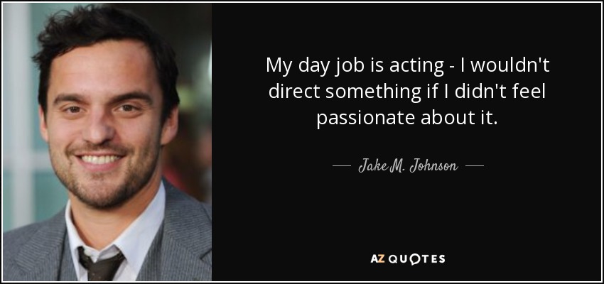 My day job is acting - I wouldn't direct something if I didn't feel passionate about it. - Jake M. Johnson