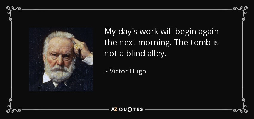 My day's work will begin again the next morning. The tomb is not a blind alley. - Victor Hugo