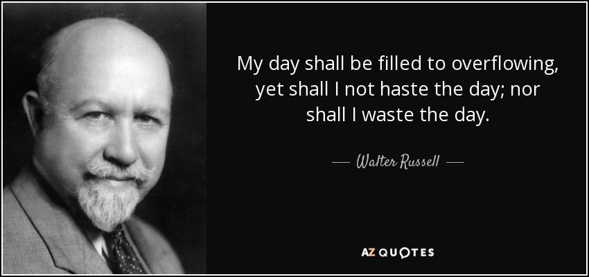 My day shall be filled to overflowing, yet shall I not haste the day; nor shall I waste the day. - Walter Russell