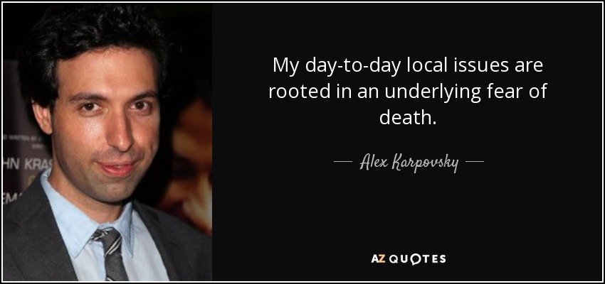 My day-to-day local issues are rooted in an underlying fear of death. - Alex Karpovsky