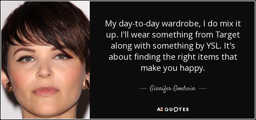 My day-to-day wardrobe, I do mix it up. I'll wear something from Target along with something by YSL. It's about finding the right items that make you happy. - Ginnifer Goodwin