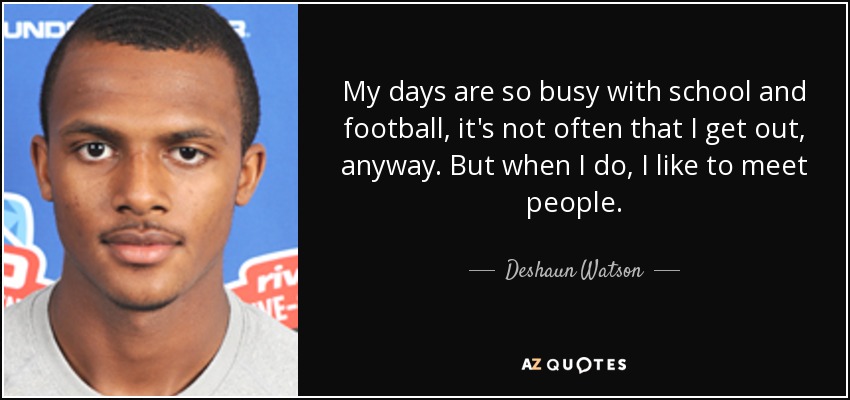 My days are so busy with school and football, it's not often that I get out, anyway. But when I do, I like to meet people. - Deshaun Watson