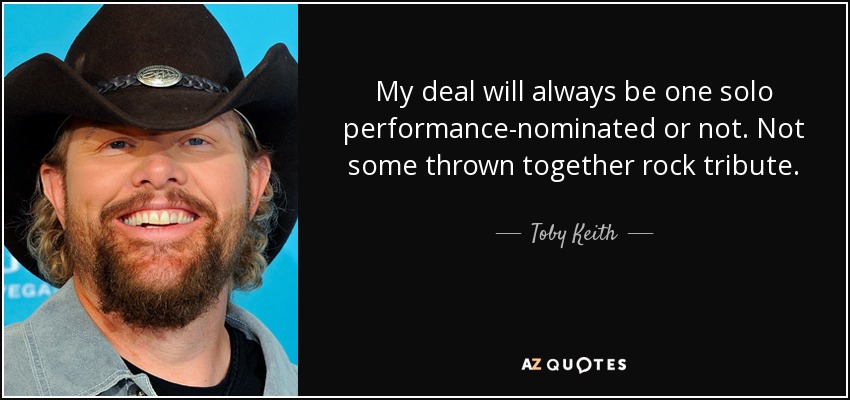 My deal will always be one solo performance-nominated or not. Not some thrown together rock tribute. - Toby Keith