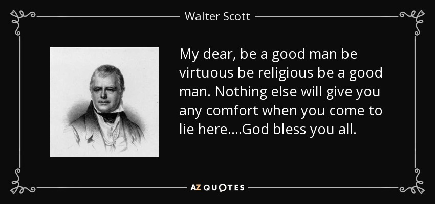 My dear, be a good man be virtuous be religious be a good man. Nothing else will give you any comfort when you come to lie here. ...God bless you all. - Walter Scott