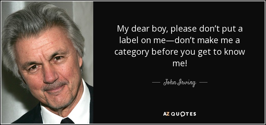 My dear boy, please don’t put a label on me—don’t make me a category before you get to know me! - John Irving