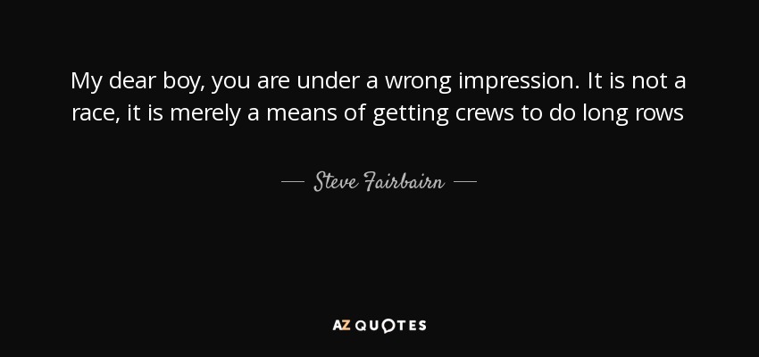 My dear boy, you are under a wrong impression. It is not a race, it is merely a means of getting crews to do long rows - Steve Fairbairn