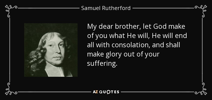 My dear brother, let God make of you what He will, He will end all with consolation, and shall make glory out of your suffering. - Samuel Rutherford
