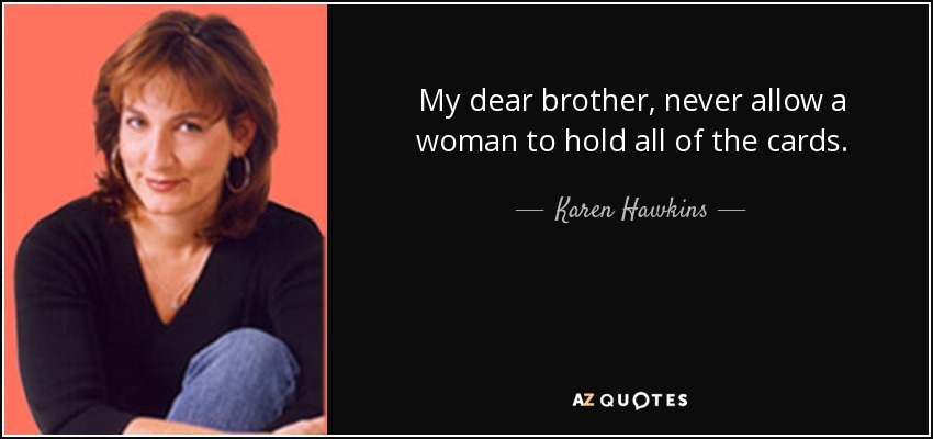 My dear brother, never allow a woman to hold all of the cards. - Karen Hawkins