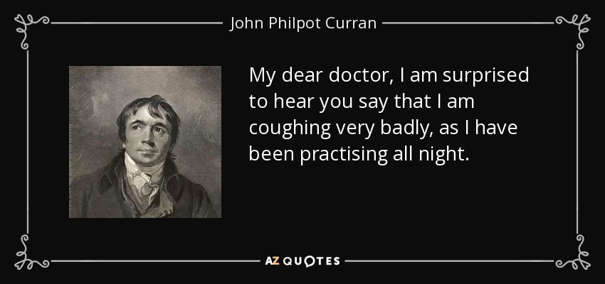 My dear doctor, I am surprised to hear you say that I am coughing very badly, as I have been practising all night. - John Philpot Curran