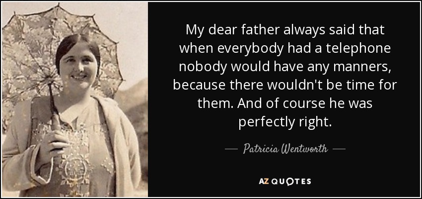 My dear father always said that when everybody had a telephone nobody would have any manners, because there wouldn't be time for them. And of course he was perfectly right. - Patricia Wentworth