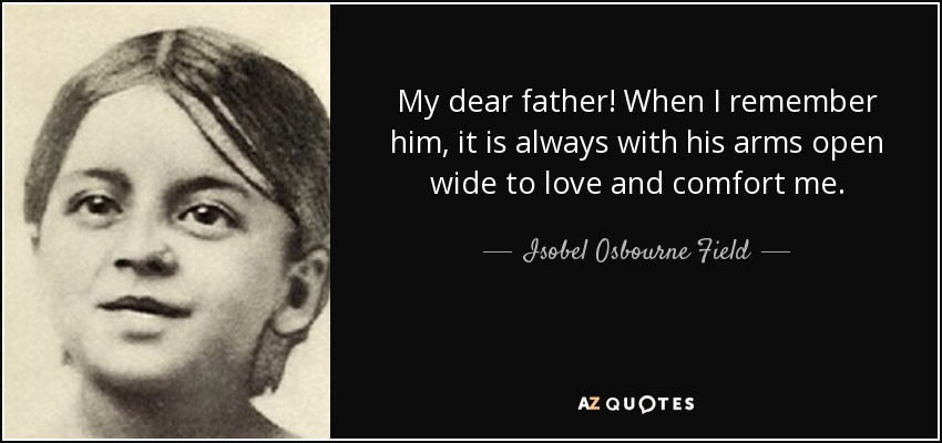 My dear father! When I remember him, it is always with his arms open wide to love and comfort me. - Isobel Osbourne Field