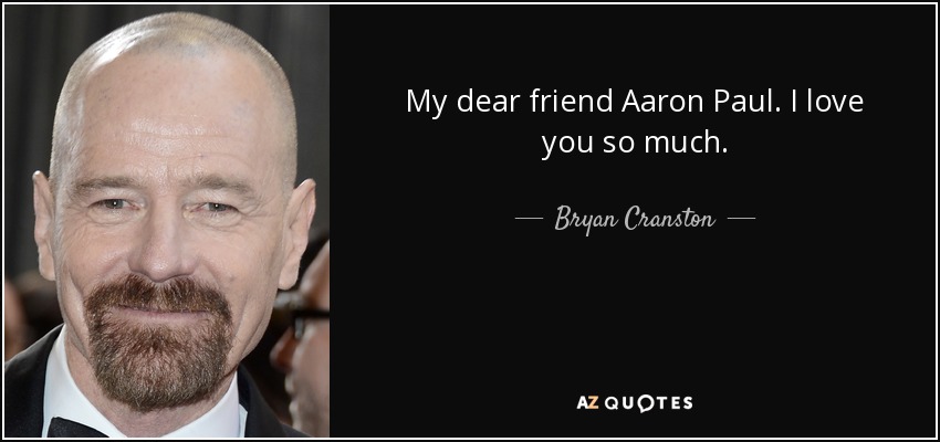 My dear friend Aaron Paul. I love you so much. - Bryan Cranston