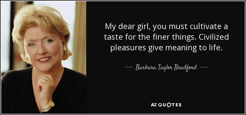 My dear girl, you must cultivate a taste for the finer things. Civilized pleasures give meaning to life. - Barbara Taylor Bradford