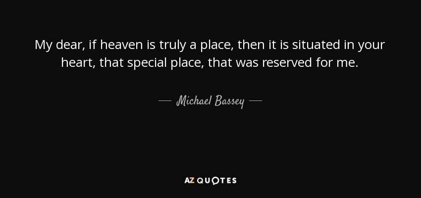 My dear, if heaven is truly a place, then it is situated in your heart, that special place, that was reserved for me. - Michael Bassey