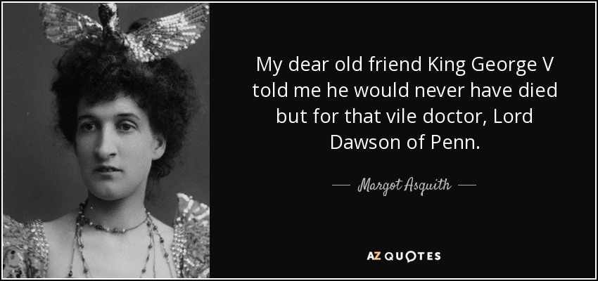 My dear old friend King George V told me he would never have died but for that vile doctor, Lord Dawson of Penn. - Margot Asquith