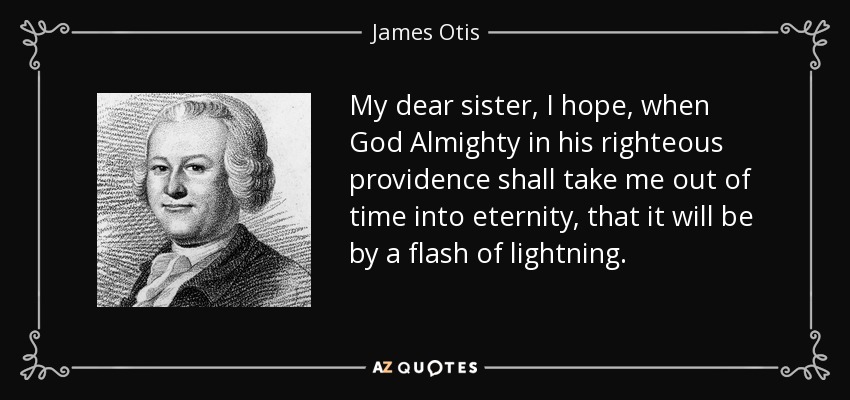 My dear sister, I hope, when God Almighty in his righteous providence shall take me out of time into eternity, that it will be by a flash of lightning. - James Otis