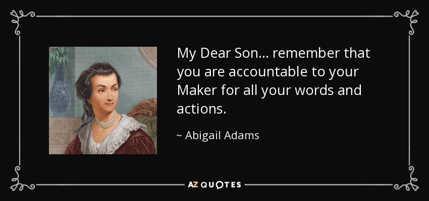 My Dear Son... remember that you are accountable to your Maker for all your words and actions. - Abigail Adams
