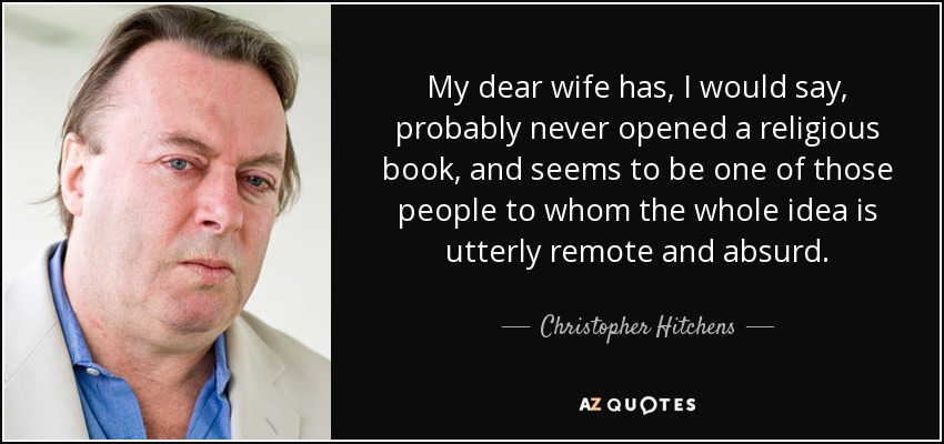 My dear wife has, I would say, probably never opened a religious book, and seems to be one of those people to whom the whole idea is utterly remote and absurd. - Christopher Hitchens