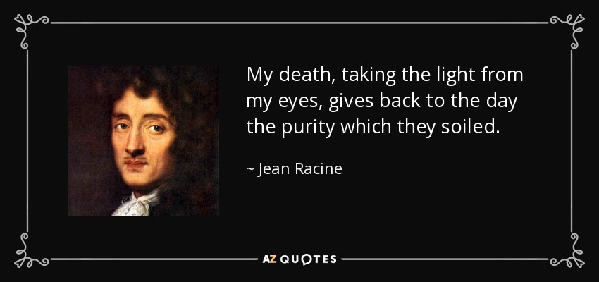 My death, taking the light from my eyes, gives back to the day the purity which they soiled. - Jean Racine