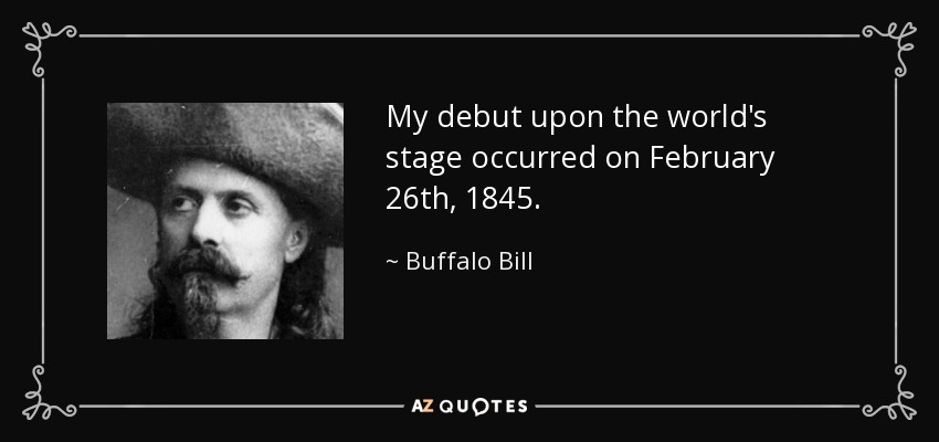 My debut upon the world's stage occurred on February 26th, 1845. - Buffalo Bill