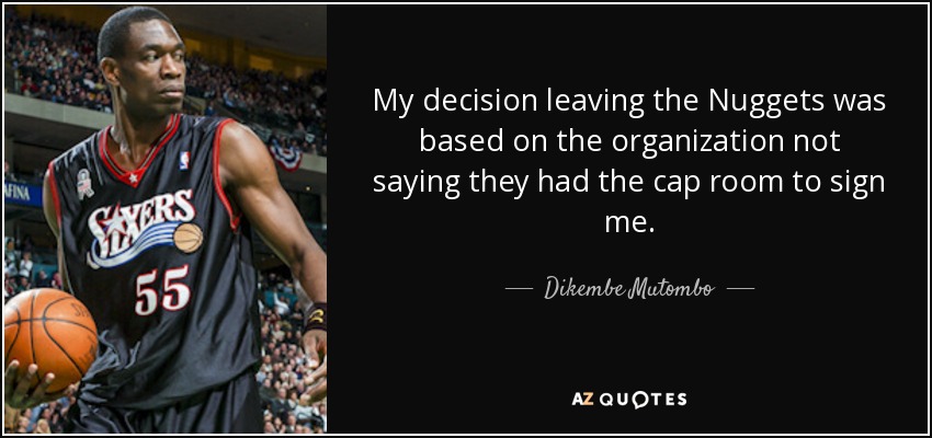 My decision leaving the Nuggets was based on the organization not saying they had the cap room to sign me. - Dikembe Mutombo